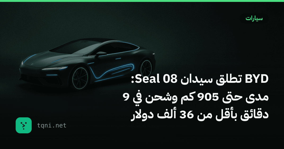 BYD تطلق سيدان Seal 08: مدى حتى 905 كم وشحن في 9 دقائق بأقل من 36 ألف دولار