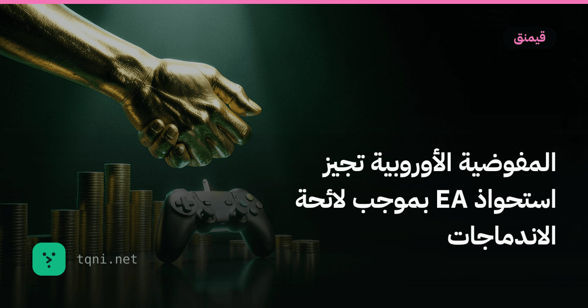 المفوضية الأوروبية تجيز استحواذ EA بموجب لائحة الاندماجات