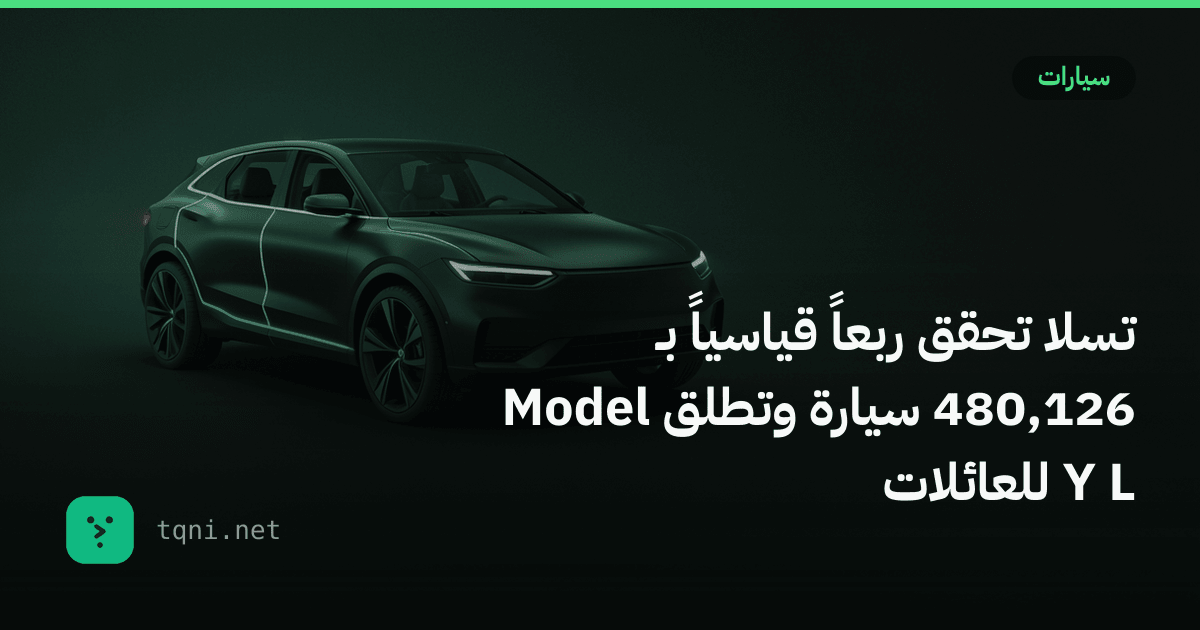 تسلا تحقق ربعاً قياسياً بـ 480,126 سيارة وتطلق Model Y L للعائلات