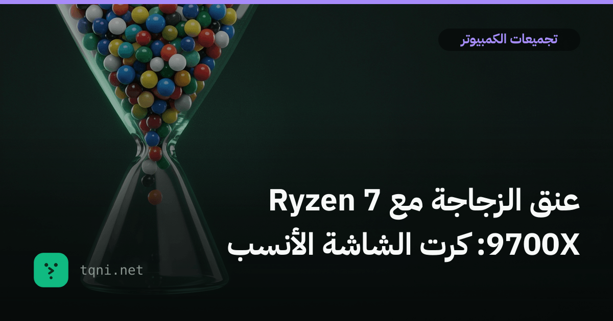 عنق الزجاجة مع رايزن 7 9700X: كرت الشاشة الأنسب